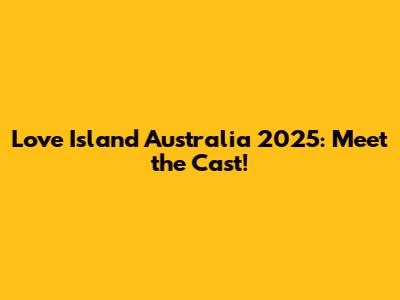 Love Island Australia 2025: Meet the Cast!