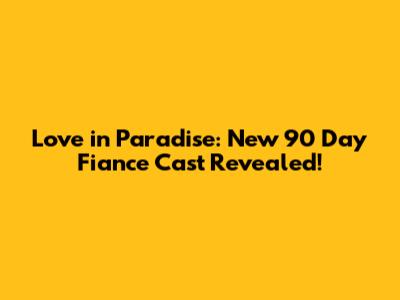 Love in Paradise: New 90 Day Fiance Cast Revealed!
