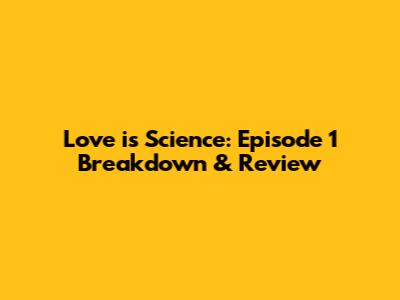 Love is Science: Episode 1 Breakdown & Review