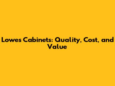 Lowes Cabinets: Quality, Cost, and Value