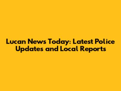 Lucan News Today: Latest Police Updates and Local Reports