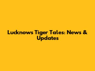 Lucknow's Tiger Tales: News & Updates