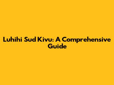 Luhihi Sud Kivu: A Comprehensive Guide