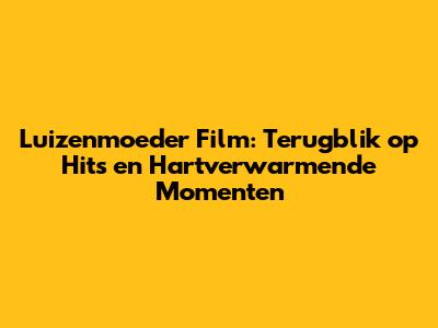 Luizenmoeder Film: Terugblik op Hits en Hartverwarmende Momenten