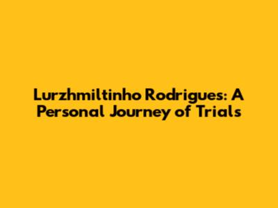 Lurzhmiltinho Rodrigues: A Personal Journey of Trials