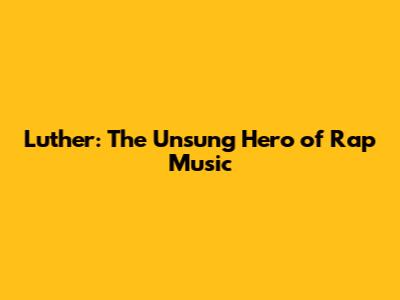 Luther: The Unsung Hero of Rap Music