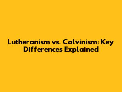Lutheranism vs. Calvinism: Key Differences Explained