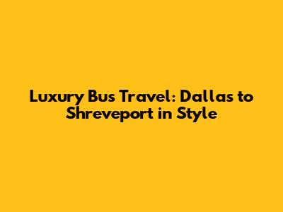 Luxury Bus Travel: Dallas to Shreveport in Style