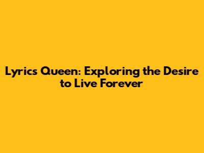 Lyrics Queen: Exploring the Desire to Live Forever