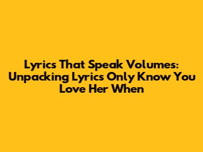 Lyrics That Speak Volumes: Unpacking 'Lyrics Only Know You Love Her When'