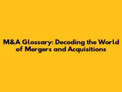 M&A Glossary: Decoding the World of Mergers and Acquisitions