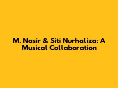 M. Nasir & Siti Nurhaliza: A Musical Collaboration