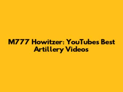 M777 Howitzer: YouTube's Best Artillery Videos