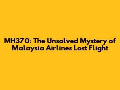 MH370: The Unsolved Mystery of Malaysia Airlines' Lost Flight