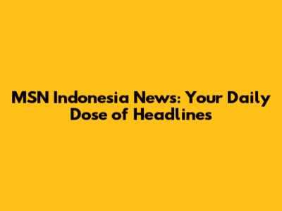 MSN Indonesia News: Your Daily Dose of Headlines