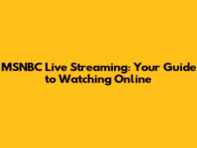 MSNBC Live Streaming: Your Guide to Watching Online