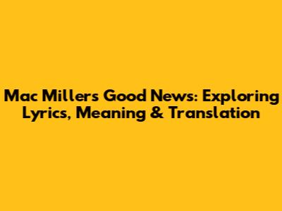 Mac Miller's 'Good News': Exploring Lyrics, Meaning & Translation