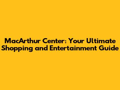 MacArthur Center: Your Ultimate Shopping and Entertainment Guide