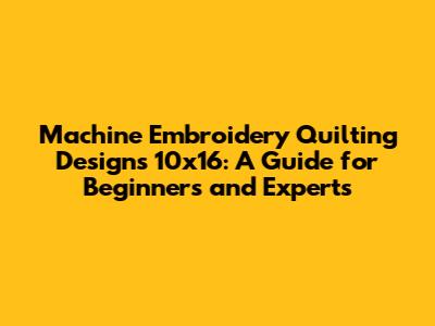 Machine Embroidery Quilting Designs 10x16: A Guide for Beginners and Experts