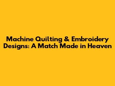 Machine Quilting & Embroidery Designs: A Match Made in Heaven