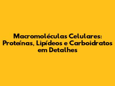 Macromoléculas Celulares: Proteínas, Lipídeos e Carboidratos em Detalhes