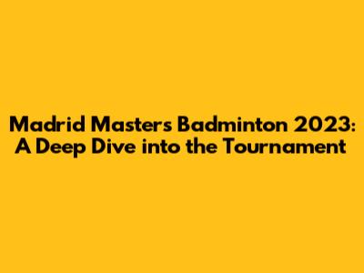 Madrid Masters Badminton 2023: A Deep Dive into the Tournament