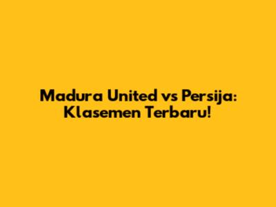 Madura United vs Persija: Klasemen Terbaru!