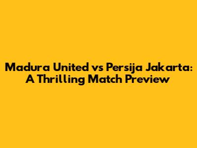 Madura United vs Persija Jakarta: A Thrilling Match Preview