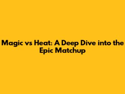 Magic vs Heat: A Deep Dive into the Epic Matchup