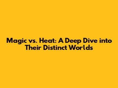 Magic vs. Heat: A Deep Dive into Their Distinct Worlds