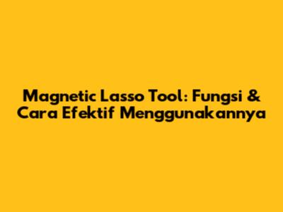 Magnetic Lasso Tool: Fungsi & Cara Efektif Menggunakannya