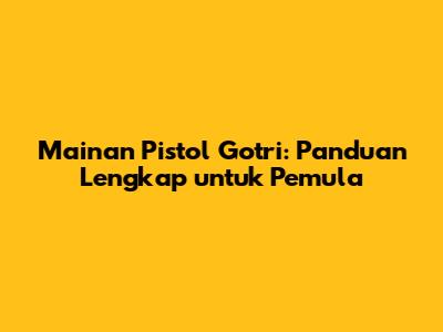 Mainan Pistol Gotri: Panduan Lengkap untuk Pemula