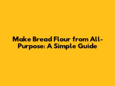 Make Bread Flour from All-Purpose: A Simple Guide