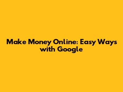 Make Money Online: Easy Ways with Google