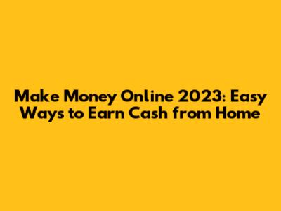Make Money Online 2023: Easy Ways to Earn Cash from Home