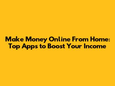 Make Money Online From Home: Top Apps to Boost Your Income