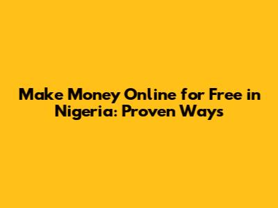 Make Money Online for Free in Nigeria: Proven Ways