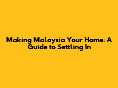 Making Malaysia Your Home: A Guide to Settling In