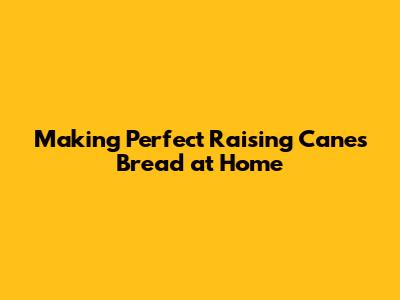 Making Perfect Raising Cane's Bread at Home