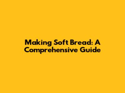 Making Soft Bread: A Comprehensive Guide
