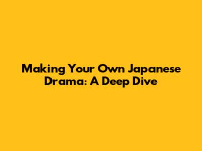 Making Your Own Japanese Drama: A Deep Dive