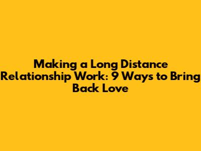 Making a Long Distance Relationship Work: 9 Ways to Bring Back Love