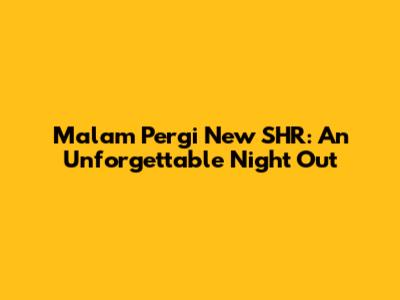Malam Pergi New SHR: An Unforgettable Night Out