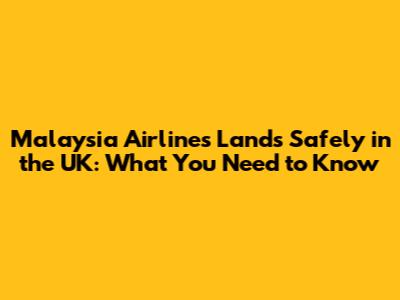 Malaysia Airlines Lands Safely in the UK: What You Need to Know