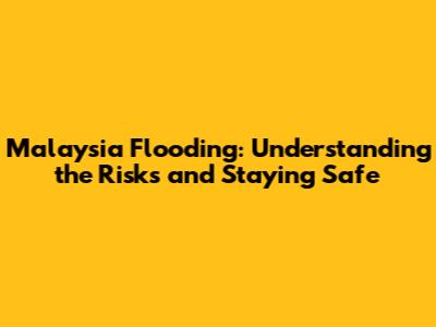 Malaysia Flooding: Understanding the Risks and Staying Safe