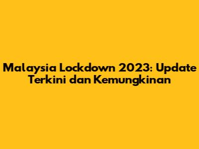 Malaysia Lockdown 2023: Update Terkini dan Kemungkinan