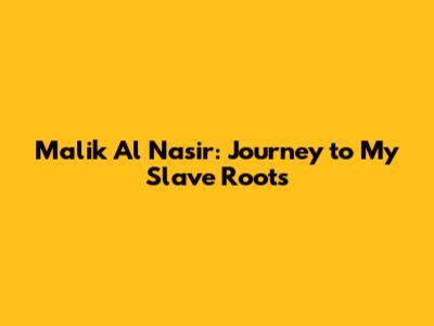 Malik Al Nasir: Journey to My Slave Roots