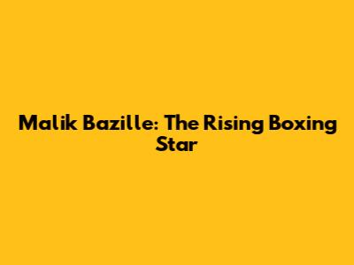 Malik Bazille: The Rising Boxing Star
