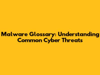 Malware Glossary: Understanding Common Cyber Threats