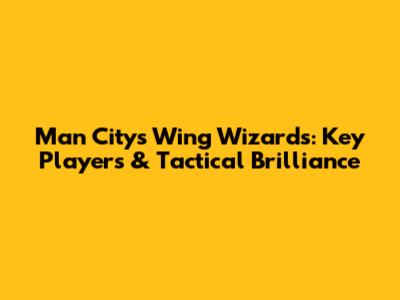 Man City's Wing Wizards: Key Players & Tactical Brilliance